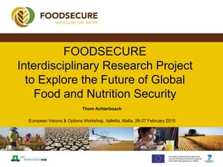Thom Achterbosch
European Visions & Options Workshop, Valletta, Malta, 26-27 February 2015
FOODSECURE
Interdisciplinary Research Project
to Explore the Future of Global
Food and Nutrition Security
 