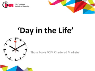 ‘Day	
  in	
  the	
  Life’	
  	
  	
  
Thom	
  Poole	
  FCIM	
  Chartered	
  Marketer	
  
 