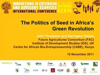 The Politics of Seed in Africa’s Green Revolution John Thompson and Hannigton Odame Future Agricultures Consortium (FAC) Institute of Development Studies (IDS), UK Centre for African Bio-Entrepreneurship (CABE), Kenya 15 November 2011 