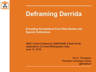 Deframing Derrida
Tim A. Thompson
Princeton University Library
@timathom
NISO Virtual Conference: BIBFRAME & Real World
Applications of Linked Bibliographic Data
June 15, 2016
Encoding Annotations from Rare Books and
Special Collections
 