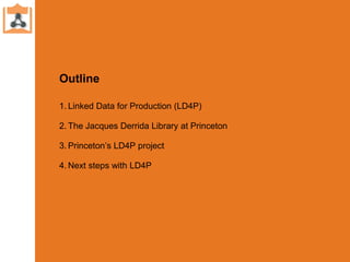 Outline
1. Linked Data for Production (LD4P)
2. The Jacques Derrida Library at Princeton
3. Princeton’s LD4P project
4. Ne...