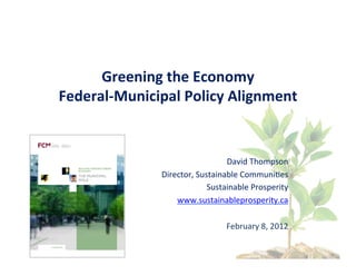 Greening	
  the	
  Economy	
  
Federal-­‐Municipal	
  Policy	
  Alignment	
  
                   	
  

                                        David	
  Thompson	
  
                   Director,	
  Sustainable	
  Communi8es	
  
                                   Sustainable	
  Prosperity	
  
                       www.sustainableprosperity.ca	
  	
  
                                                              	
  
                                        February	
  8,	
  2012	
  
 