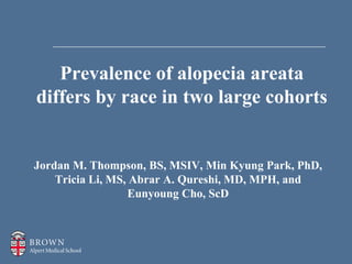 Prevalence of alopecia areata
differs by race in two large cohorts
Jordan M. Thompson, BS, MSIV, Min Kyung Park, PhD,
Tricia Li, MS, Abrar A. Qureshi, MD, MPH, and
Eunyoung Cho, ScD
 