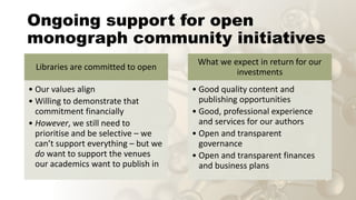 Ongoing support for open
monograph community initiatives
Libraries are committed to open
• Our values align
• Willing to d...
