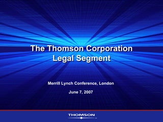 The Thomson Corporation
     Legal Segment

   Merrill Lynch Conference, London

             June 7, 2007