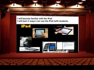 I will become familiar with the iPad.
I will learn 2 ways I can use the iPad iwith students.

 