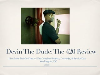 Devin The Dude: The 420 Review
Live from the 9:30 Club w/The Coughee Brothaz, Curren$y, & Smoke Dza.
                            Washington, DC
                               4/20/11
 
