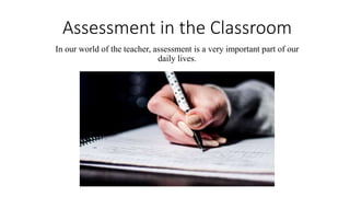 Assessment in the Classroom
In our world of the teacher, assessment is a very important part of our
daily lives.
 