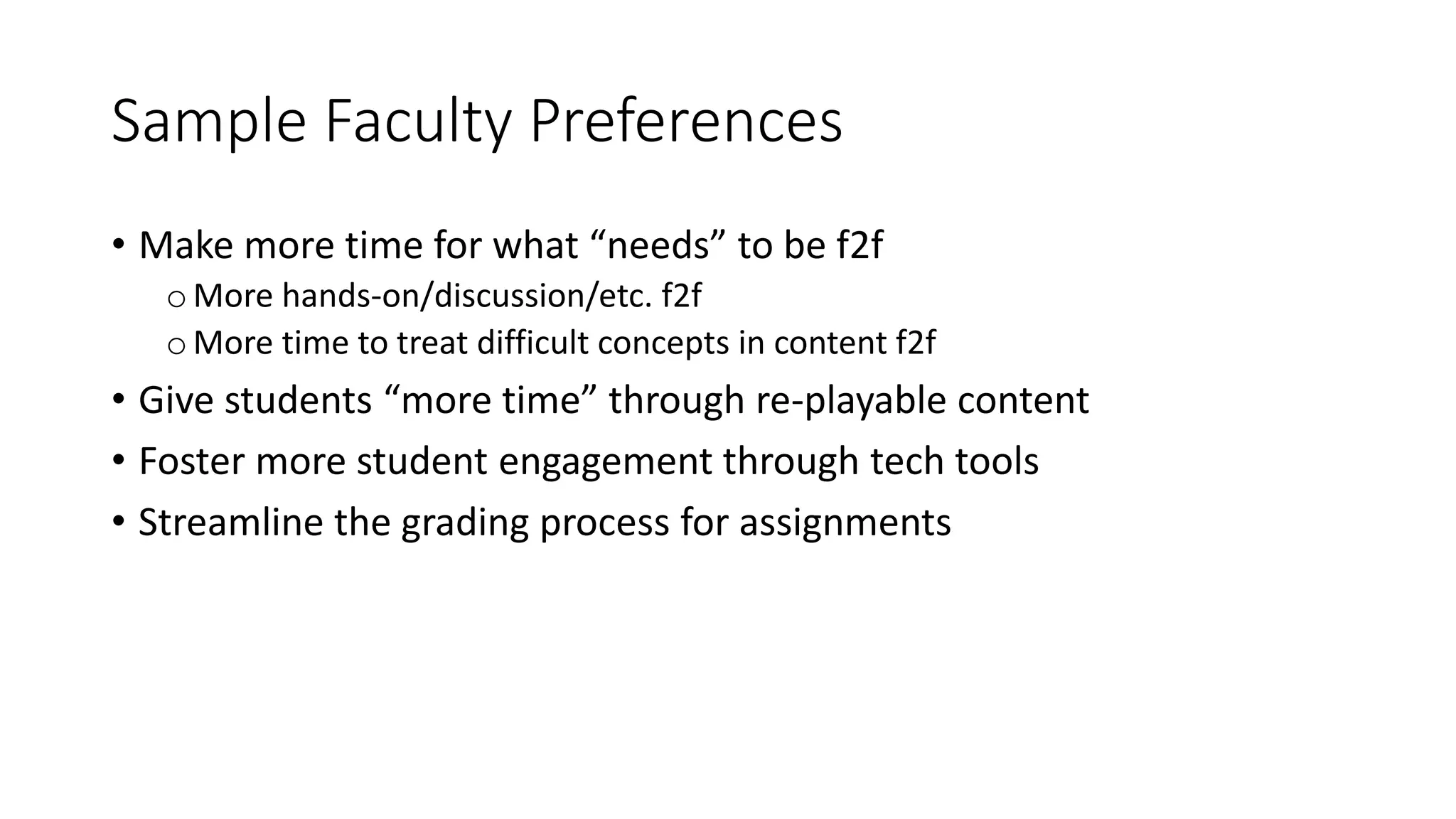 Sample Faculty Preferences
• Make more time for what “needs” to be f2f
oMore hands-on/discussion/etc. f2f
oMore time to treat difficult concepts in content f2f
• Give students “more time” through re-playable content
• Foster more student engagement through tech tools
• Streamline the grading process for assignments
 
