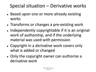 Special situation – Derivative works
Based upon one or more already existing 
works
Transforms or changes a pre‐existing w...