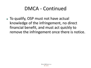 DMCA ‐ Continued
To qualify, OSP must not have actual 
knowledge of the infringement, no direct 
financial benefit, and mu...