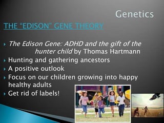 GeneticsTHE “EDISON” GENE THEORYThe Edison Gene: ADHD and the gift of the 			hunter child by Thomas HartmannHunting and gathering ancestorsA positive outlookFocus on our children growing into happy healthy adultsGet rid of labels!