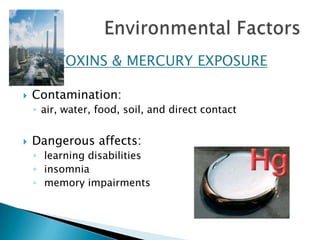 TOXINS & MERCURY EXPOSUREContamination:air, water, food, soil, and direct contactDangerous affects: learning disabilities insomnia memory impairmentsEnvironmental Factors