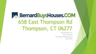 658 East Thompson Rd
Thompson, CT 06277
BernarBuysHouses.com
Bernard Chouinard
Bernard@BernardBuysHouses.com
508-579-8129
 