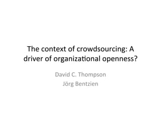 The	
  context	
  of	
  crowdsourcing:	
  A	
  
driver	
  of	
  organiza7onal	
  openness?	
  
David	
  C.	
  Thompson	
  
Jörg	
  Bentzien	
  
 