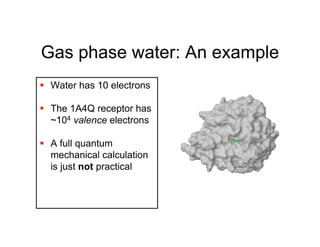 Gas phase water: An example
 Water has 10 electrons

 The 1A4Q receptor has
  ~104 valence electrons

 A full quantum
  mechanical calculation
  is just not practical
 