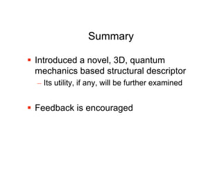 Summary

 Introduced a novel, 3D, quantum
  mechanics based structural descriptor
  – Its utility, if any, will be further examined


 Feedback is encouraged
 