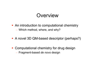 Overview
 An introduction to computational chemistry
  – Which method, where, and why?


 A novel 3D QM-based descriptor...