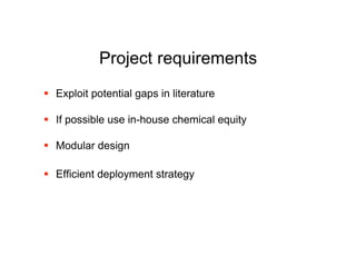Project requirements
 Exploit potential gaps in literature

 If possible use in-house chemical equity

 Modular design

 Efficient deployment strategy
 