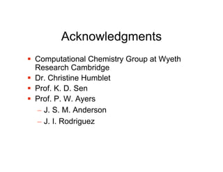 Acknowledgments
 Computational Chemistry Group at Wyeth
  Research Cambridge
 Dr. Christine Humblet
 Prof. K. D. Sen
 Prof. P. W. Ayers
  – J. S. M. Anderson
  – J. I. Rodriguez
 