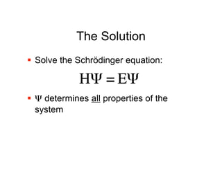 The Solution
 Solve the Schrödinger equation:

             H" = E"
 Ψ determines all properties of the
  system


!
 