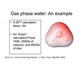 Gas phase water: An example
      A DFT calculation
       takes ~9s

      An “Exact”
       calculation[4] took
       150h, 250Gb of
       memory, and 800Gb
       of disk

[4] G. K.-L. Chan and M. Head-Gordon, J. Chem. Phys. 118, 8551 2003
 