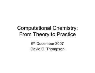 Computational Chemistry:
 From Theory to Practice
     6th December 2007
     David C. Thompson
 