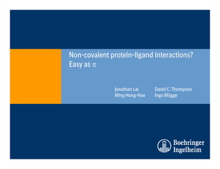 Non-covalent protein-ligand i
N         l       i li d interactions?
                                 i ?
Easy as π


             Jonathan Lai    David C. Thompson
             Ming Hong-Hao   Ingo Mügge
 