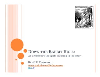 DOWN THE RABBIT HOLE:
An academic's thoughts on being in industry

David C. Thompson
www.unhub.com/dcthompson
 