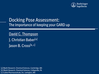 Abcd

          Docking Pose Assessment:
          The importance of keeping your GARD up

          David C. Thompson
          J. Christian Baber[a]
          Jason B. Cross[b, c]




[a] Wyeth Research, Chemical Sciences, Cambridge, MA
[b] Wyeth Research, Chemical Sciences, Collegeville, PA
[c] Cubist Pharmaceuticals, Inc. Lexington, MA
 