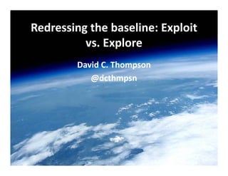 Redressing the baseline: Exploit
vs. Explore
David C. Thompson
@dcthmpsn
 