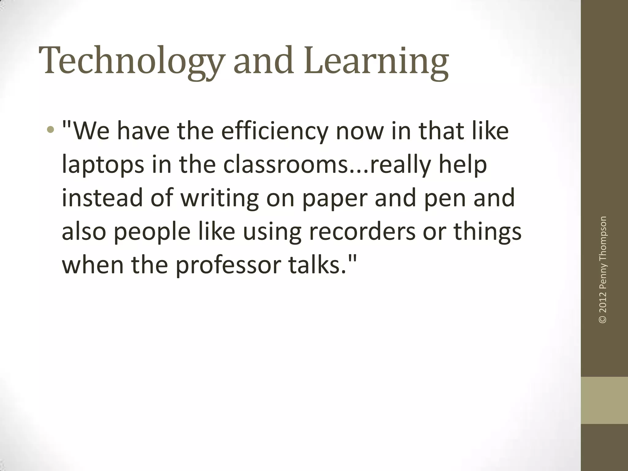 Technology and Learning
• "We have the efficiency now in that like
  laptops in the classrooms...really help
  instead of writing on paper and pen and




                                               © 2012 Penny Thompson
  also people like using recorders or things
  when the professor talks."
 