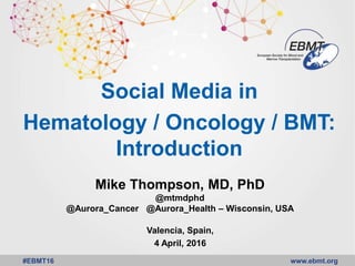 www.ebmt.org#EBMT16
Social Media in
Hematology / Oncology / BMT:
Introduction
Mike Thompson, MD, PhD
@mtmdphd
@Aurora_Cancer @Aurora_Health – Wisconsin, USA
Valencia, Spain,
4 April, 2016
 