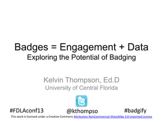 Badges = Engagement + Data
Exploring the Potential of Badging
Kelvin Thompson, Ed.D
University of Central Florida

#FDLAconf13

@kthompso

#badgify

This work is licensed under a Creative Commons Attribution-NonCommercial-ShareAlike 3.0 Unported License

 