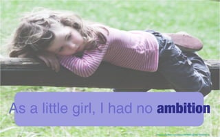 As a little girl, I had no ambition
https://www.flickr.com/photos/30798591@N05/3916708216/
 