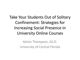 Take Your Students Out of Solitary
Confinement: Strategies for
Increasing Social Presence in
University Online Courses
Kelvin Thompson, Ed.D.
University of Central Florida
 