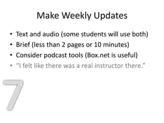 Make Weekly Updates
• Text and audio (some students will use both)
• Brief (less than 2 pages or 10 minutes)
• Consider podcast tools (Box.net is useful)
• “I felt like there was a real instructor there.”
 