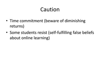 Caution
• Time commitment (beware of diminishing
returns)
• Some students resist (self-fulfilling false beliefs
about online learning)
 