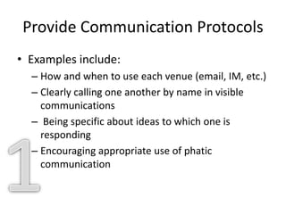 Provide Communication Protocols
• Examples include:
– How and when to use each venue (email, IM, etc.)
– Clearly calling one another by name in visible
communications
– Being specific about ideas to which one is
responding
– Encouraging appropriate use of phatic
communication
 