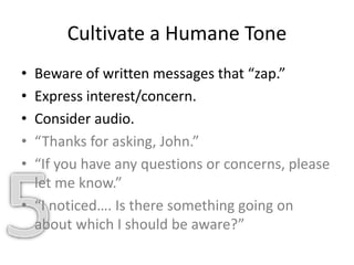 Cultivate a Humane Tone
• Beware of written messages that “zap.”
• Express interest/concern.
• Consider audio.
• “Thanks for asking, John.”
• “If you have any questions or concerns, please
let me know.”
• “I noticed…. Is there something going on
about which I should be aware?”
 