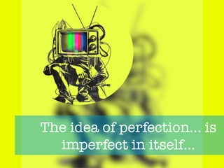 The idea of perfection… is
imperfect in itself… 
 