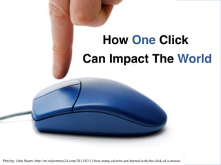 Can Impact The World !
How One Click !
Phto by: John Stuart, http://en.rocketnews24.com/2013/03/11/how-many-calories-are-burned-with-the-click-of-a-mouse/
 