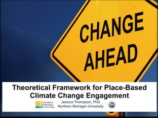 Theoretical Framework for Place-Based
Climate Change Engagement
Jessica Thompson, PhD
Northern Michigan University
 