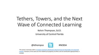 Tethers, Towers, and the Next
Wave of Connected Learning
Kelvin Thompson, Ed.D.
University of Central Florida
@kthompso #NEBSA
This work is licensed under a Creative Commons Attribution-NonCommercial-Sharealike 3.0 Unported
License. Portions of this work are the intellectual property of others and are attributed appropriately in
context.
 