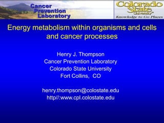 Cancer
Prevention
Laboratory
Henry J. Thompson
Cancer Prevention Laboratory
Colorado State University
Fort Collins, CO
henry.thompson@colostate.edu
http//:www.cpl.colostate.edu
Energy metabolism within organisms and cells
and cancer processes
 