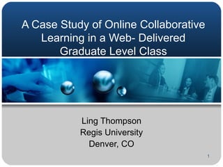 A Case Study of Online Collaborative Learning in a Web- Delivered Graduate Level Class Ling Thompson Regis University Denver, CO 