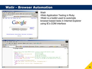 Watir – Browser Automation
                   Watir
                   •Web Application Testing in Ruby
                   •Watir is a toolkit used to automate
                   browser-based tests in Internet Explorer
                   using IE’s COM interface




                                                              18
 