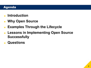 Agenda

 Introduction
 Why Open Source
 Examples Through the Lifecycle
 Lessons in Implementing Open Source
 Successfully
 Questions




                                       2
 