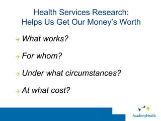 Health Services Research:
    Helps Us Get Our Money’s Worth

   What works?

   For whom?

   Under what circumstances?

   At what cost?
 
