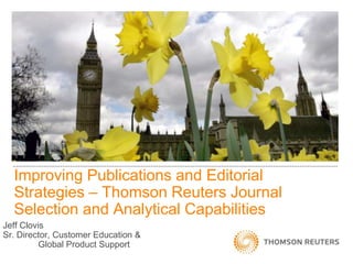 Improving Publications and Editorial Strategies – Thomson Reuters Journal Selection and Analytical Capabilities Jeff Clovis Sr. Director, Customer Education &  	Global Product Support 